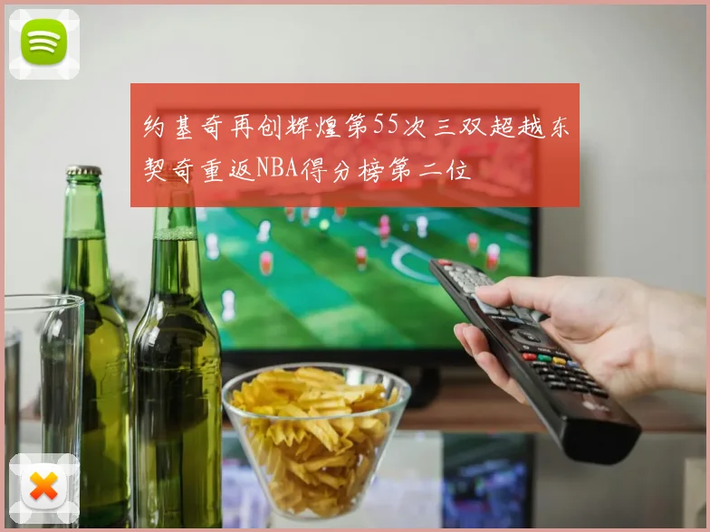 约基奇再创辉煌第55次三双超越东契奇重返NBA得分榜第二位
