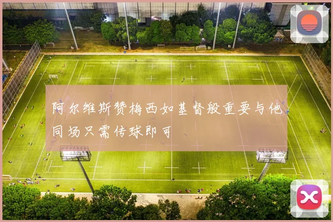 阿尔维斯赞梅西如基督般重要与他同场只需传球即可