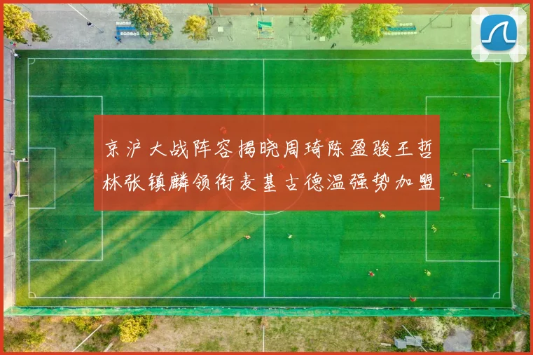 京沪大战阵容揭晓周琦陈盈骏王哲林张镇麟领衔麦基古德温强势加盟