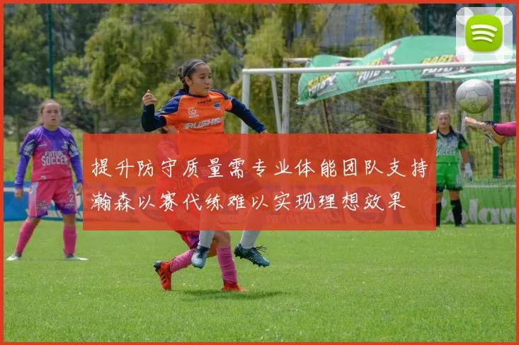 提升防守质量需专业体能团队支持瀚森以赛代练难以实现理想效果