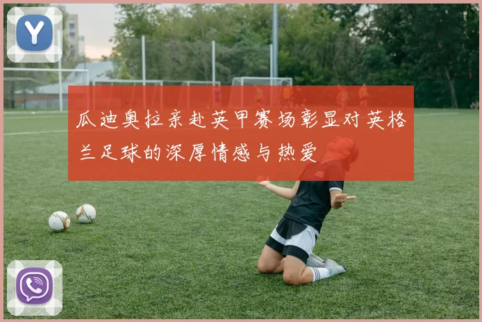 瓜迪奥拉亲赴英甲赛场彰显对英格兰足球的深厚情感与热爱