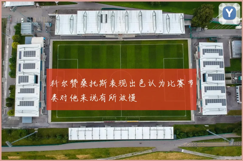 科尔赞桑托斯表现出色认为比赛节奏对他来说有所放慢