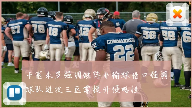 卡塞米罗强调缺阵非输球借口强调球队进攻三区需提升侵略性