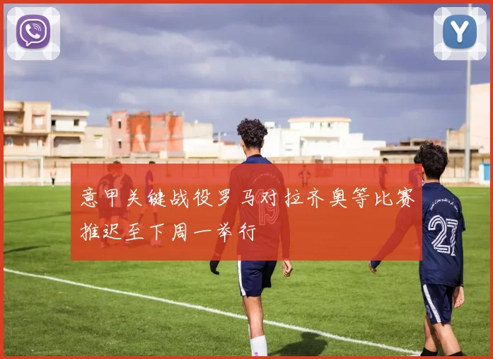 意甲关键战役罗马对拉齐奥等比赛推迟至下周一举行