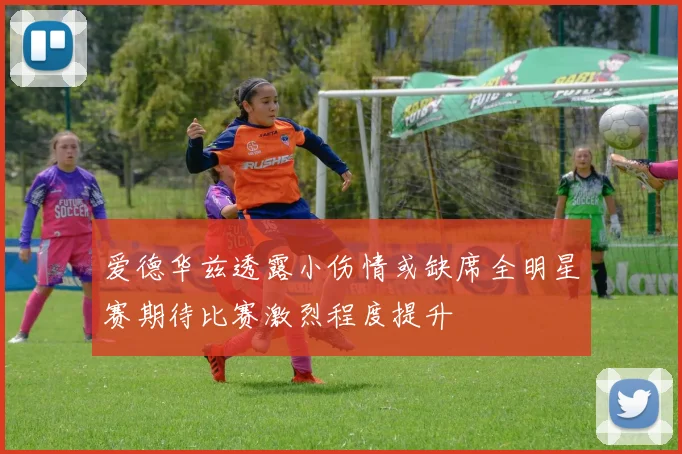 爱德华兹透露小伤情或缺席全明星赛期待比赛激烈程度提升