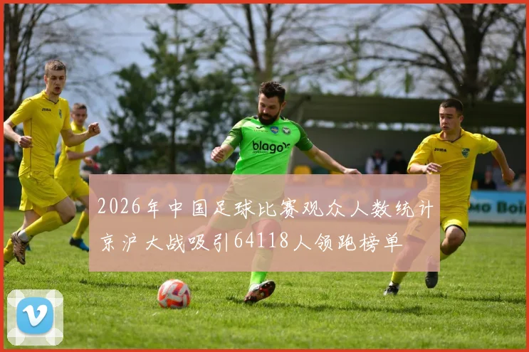 2026年中国足球比赛观众人数统计京沪大战吸引64118人领跑榜单