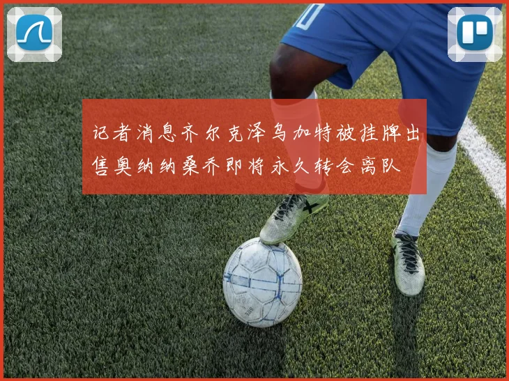 记者消息齐尔克泽乌加特被挂牌出售奥纳纳桑乔即将永久转会离队