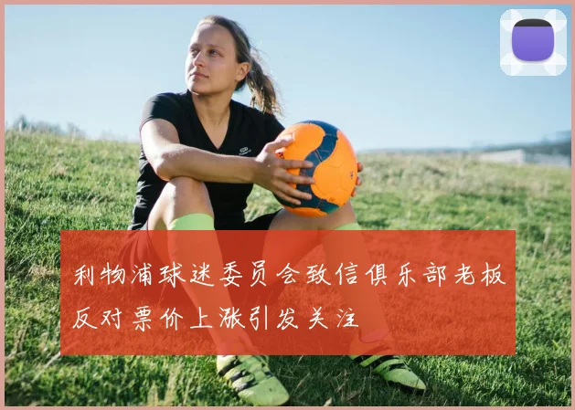 利物浦球迷委员会致信俱乐部老板反对票价上涨引发关注