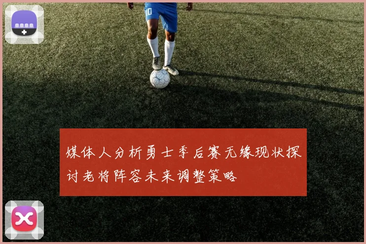 媒体人分析勇士季后赛无缘现状探讨老将阵容未来调整策略