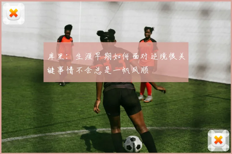 库里：生涯早期如何面对逆境很关键事情不会总是一帆风顺