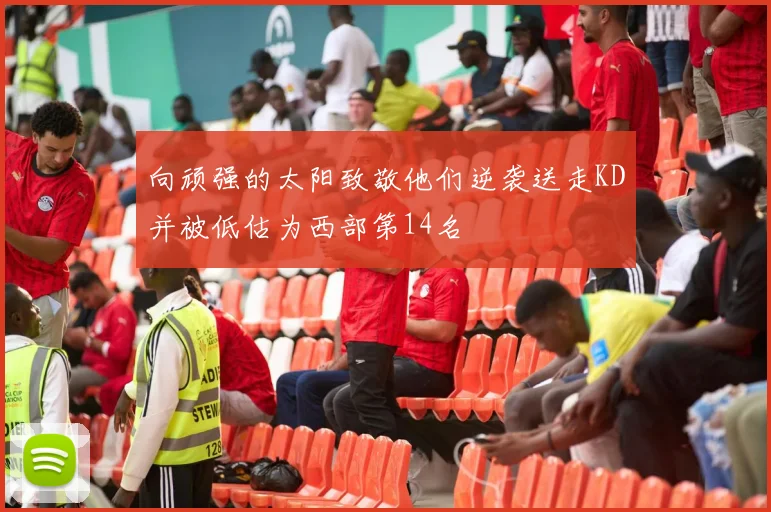 向顽强的太阳致敬他们逆袭送走KD并被低估为西部第14名
