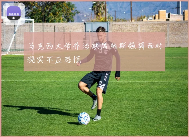 马克西大帝乔治缺席纳斯强调面对现实不应恐慌