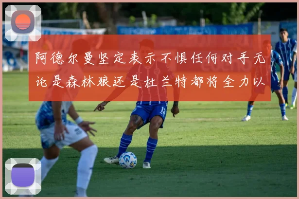 阿德尔曼坚定表示不惧任何对手无论是森林狼还是杜兰特都将全力以赴