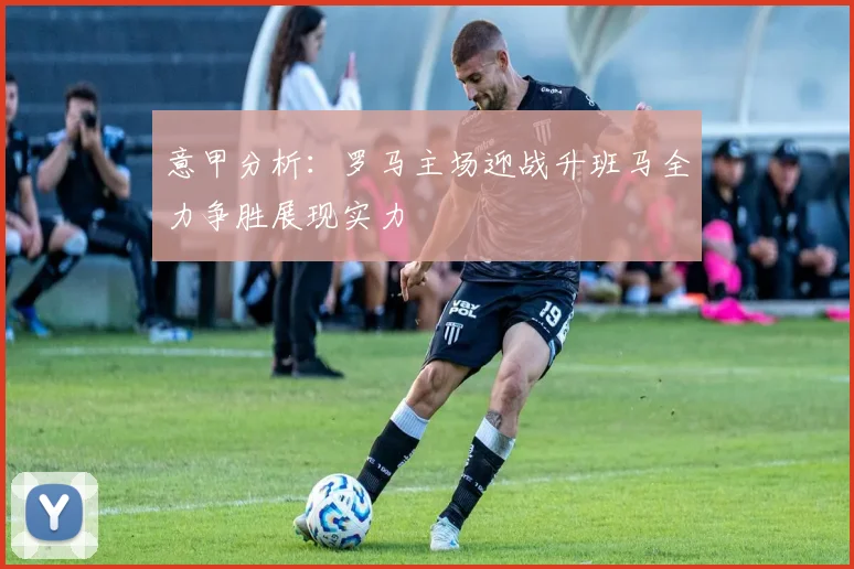 意甲分析：罗马主场迎战升班马全力争胜展现实力