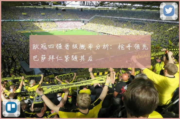 欧冠四强晋级概率分析：枪手领先巴萨拜仁紧随其后