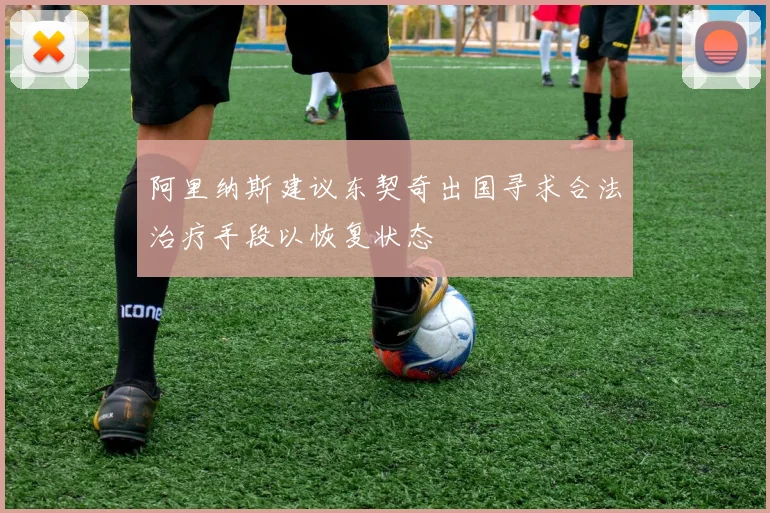 阿里纳斯建议东契奇出国寻求合法治疗手段以恢复状态