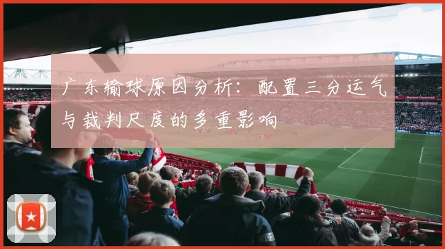 广东输球原因分析：配置三分运气与裁判尺度的多重影响