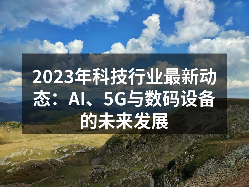 2023年科技行业最新动态：AI、5G与数码设备的未来发展