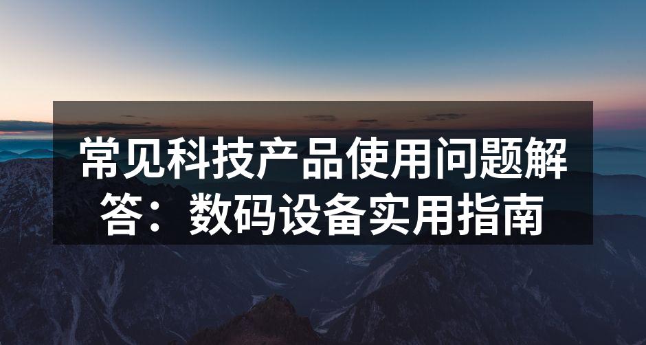 常见科技产品使用问题解答：数码设备实用指南