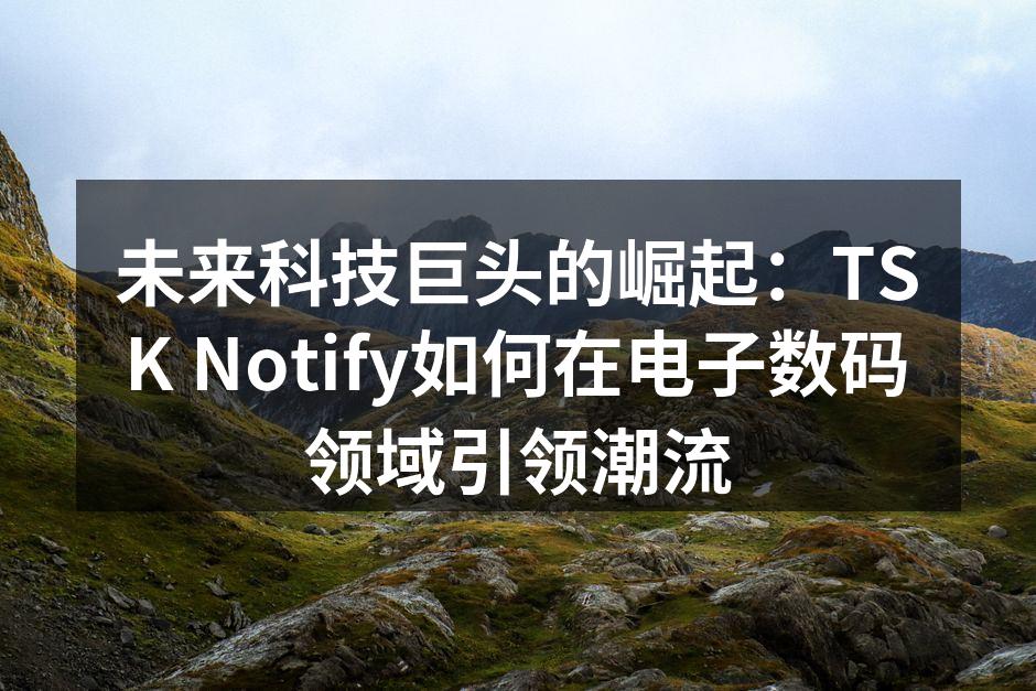 未来科技巨头的崛起：TSK Notify如何在电子数码领域引领潮流