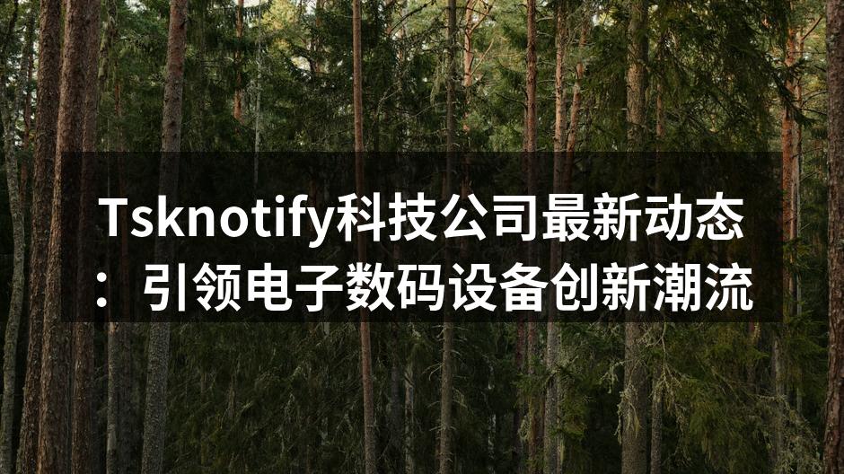 Tsknotify科技公司最新动态：引领电子数码设备创新潮流