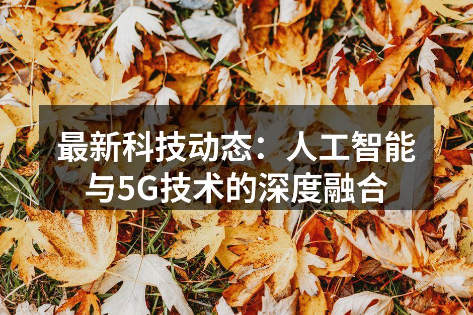 最新科技动态：人工智能与5G技术的深度融合
