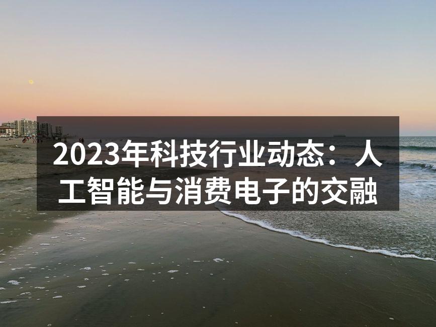 2023年科技行业动态：人工智能与消费电子的交融