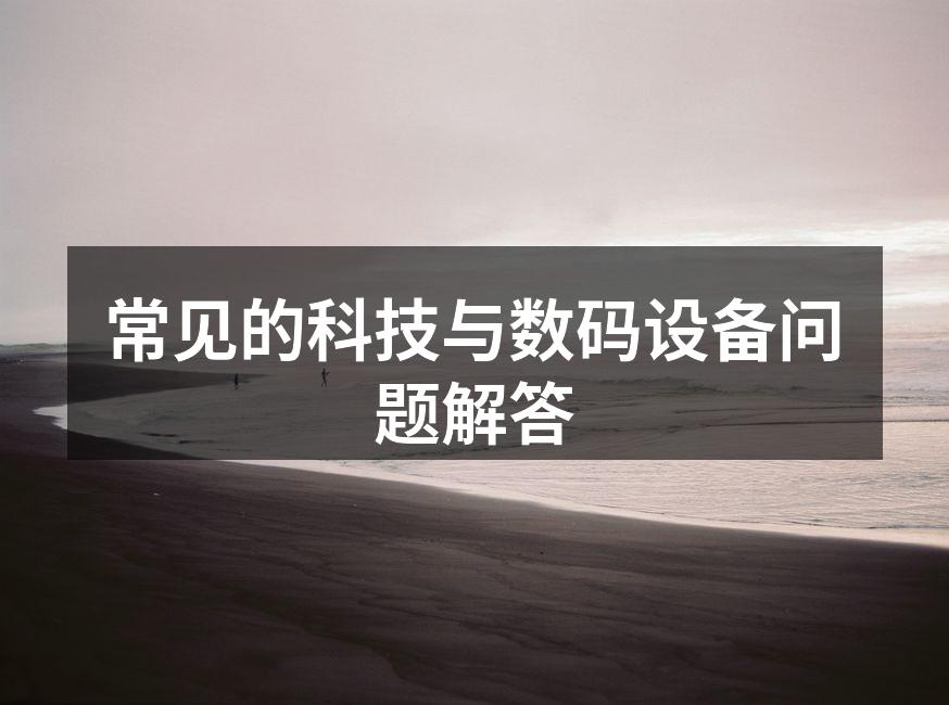 常见的科技与数码设备问题解答