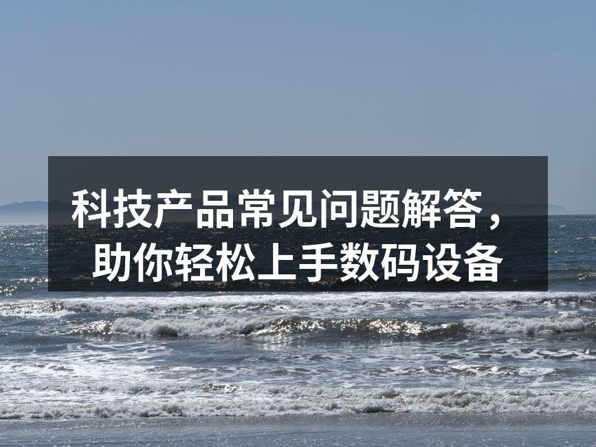 科技产品常见问题解答，助你轻松上手数码设备
