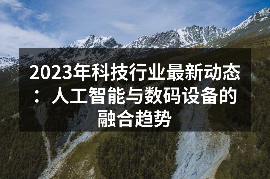 2023年科技行业最新动态：人工智能与数码设备的融合趋势