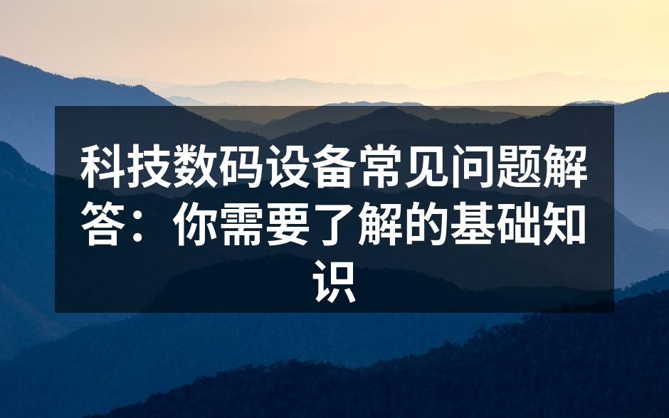 科技数码设备常见问题解答：你需要了解的基础知识