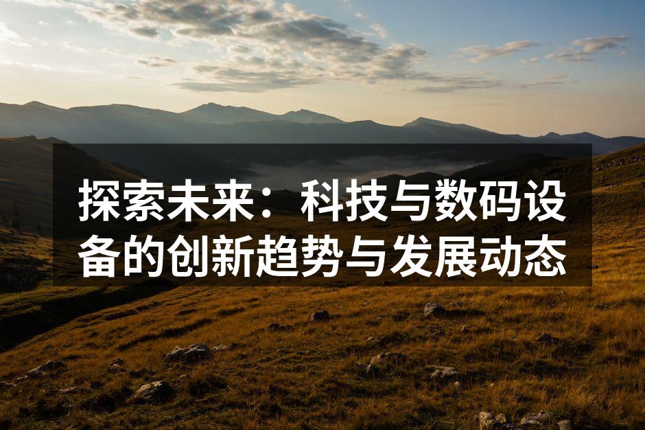 探索未来：科技与数码设备的创新趋势与发展动态