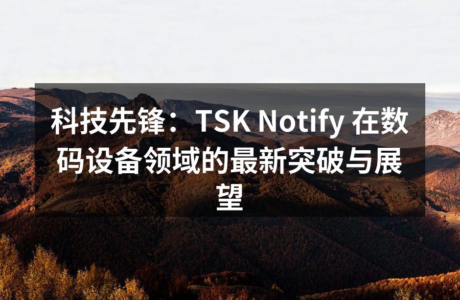 科技先锋：TSK Notify 在数码设备领域的最新突破与展望