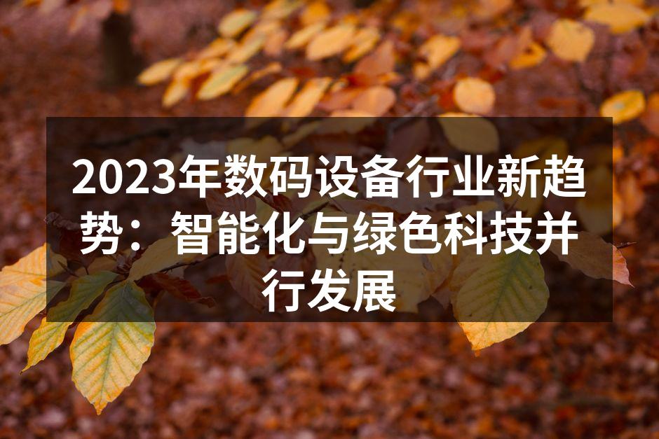2023年数码设备行业新趋势：智能化与绿色科技并行发展