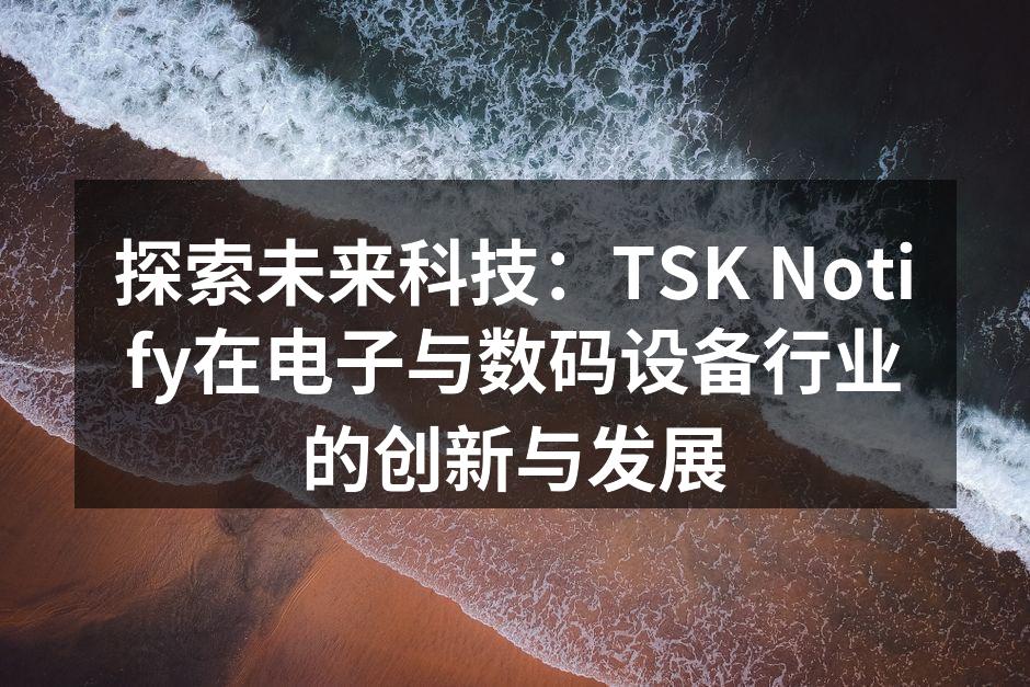 探索未来科技：TSK Notify在电子与数码设备行业的创新与发展