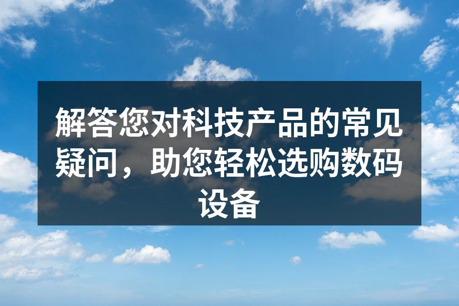解答您对科技产品的常见疑问，助您轻松选购数码设备