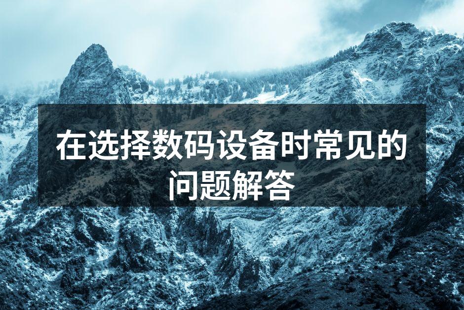 在选择数码设备时常见的问题解答