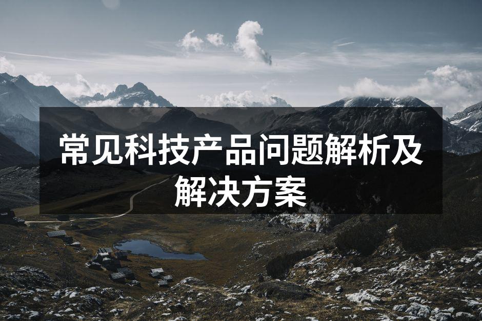常见科技产品问题解析及解决方案