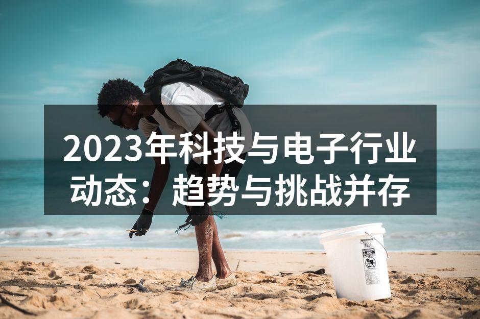 2023年科技与电子行业动态：趋势与挑战并存